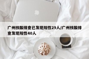 广州核酸排查已发现阳性29人/广州核酸排查发现阳性40人