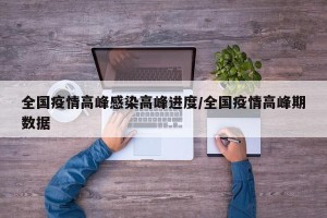 全国疫情高峰感染高峰进度/全国疫情高峰期数据
