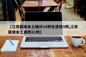 【江苏新增本土确诊10例无症状5例,江苏新增本土病例21例】