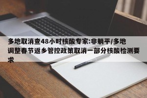 多地取消查48小时核酸专家:非躺平/多地调整春节返乡管控政策取消一部分核酸检测要求