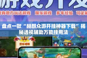 盘点一款“赫麒众游开挂神器下载”揭秘透视辅助万能挂用法