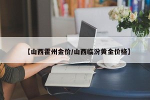 【山西霍州金价/山西临汾黄金价格】