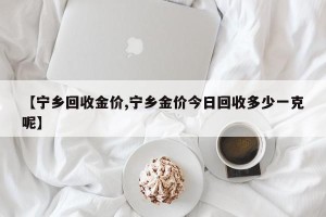 【宁乡回收金价,宁乡金价今日回收多少一克呢】