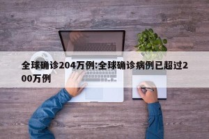 全球确诊204万例:全球确诊病例已超过200万例