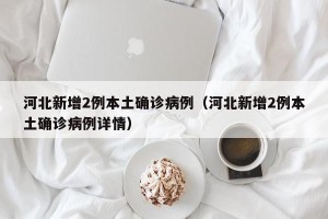 河北新增2例本土确诊病例（河北新增2例本土确诊病例详情）