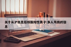 关于从沪抵昆后核酸阳性男子:多人骂我的信息