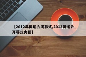 【2012年奥运会闭幕式,2012奥运会开幕式央视】
