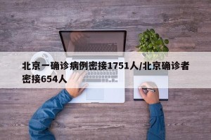 北京一确诊病例密接1751人/北京确诊者密接654人