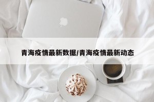 青海疫情最新数据/青海疫情最新动态