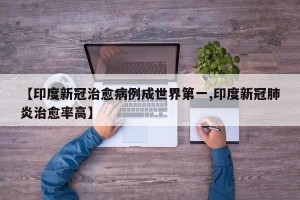 【印度新冠治愈病例成世界第一,印度新冠肺炎治愈率高】