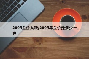 2005金价大跌/2005年金价是多少一克