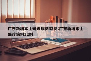 广东新增本土确诊病例32例:广东新增本土确诊病例32例