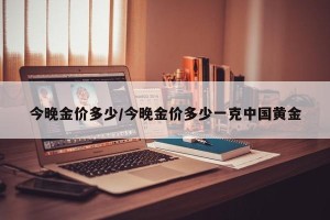 今晚金价多少/今晚金价多少一克中国黄金
