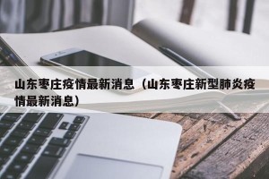 山东枣庄疫情最新消息（山东枣庄新型肺炎疫情最新消息）