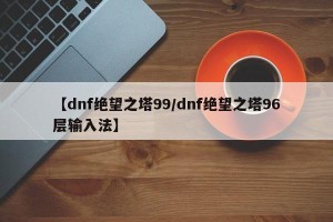 【dnf绝望之塔99/dnf绝望之塔96层输入法】