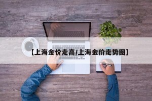【上海金价走高/上海金价走势图】