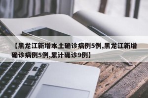 【黑龙江新增本土确诊病例5例,黑龙江新增确诊病例5例,累计确诊9例】