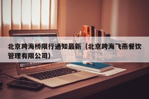 北京跨海桥限行通知最新（北京跨海飞燕餐饮管理有限公司）