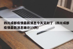 四川成都疫情最新消息今天又封了（四川成都疫情最新消息确诊19例）