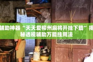 辅助神器“天天爱柳州麻将开挂下载”揭秘透视辅助万能挂用法