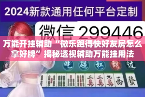 万能开挂辅助“微乐跑得快好友房怎么拿好牌”揭秘透视辅助万能挂用法