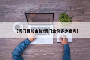 【澳门目前金价/澳门金价多少查询】