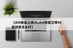 【dnf绝望之塔96,dnf绝望之塔96层剑圣怎么打】