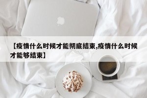 【疫情什么时候才能彻底结束,疫情什么时候才能够结束】