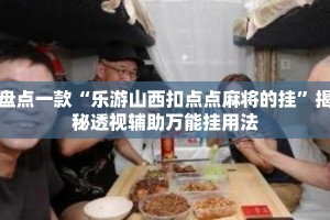 盘点一款“乐游山西扣点点麻将的挂”揭秘透视辅助万能挂用法