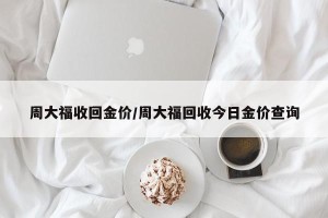 周大福收回金价/周大福回收今日金价查询