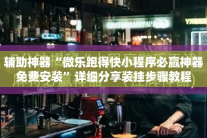 辅助神器“微乐跑得快小程序必赢神器免费安装”详细分享装挂步骤教程