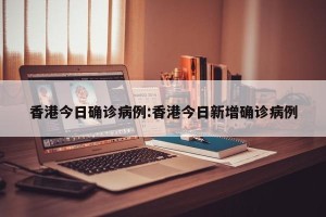 香港今日确诊病例:香港今日新增确诊病例