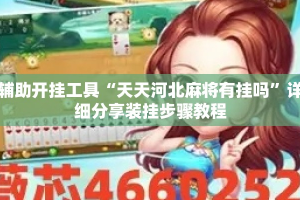 辅助开挂工具“天天河北麻将有挂吗”详细分享装挂步骤教程