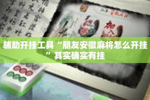 辅助开挂工具“朋友安徽麻将怎么开挂”其实确实有挂