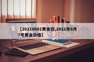 【20210601黄金价,2021年6月7号黄金价格】