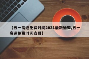 【五一高速免费时间2021最新通知,五一高速免费时间安排】