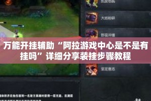 万能开挂辅助“阿拉游戏中心是不是有挂吗”详细分享装挂步骤教程