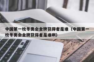 中国第一枚冬奥会金牌获得者是谁（中国第一枚冬奥会金牌获得者是谁啊）
