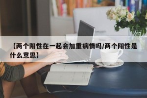 【两个阳性在一起会加重病情吗/两个阳性是什么意思】