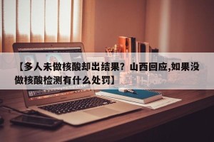 【多人未做核酸却出结果？山西回应,如果没做核酸检测有什么处罚】