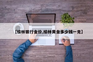 【榆林银行金价,榆林黄金多少钱一克】