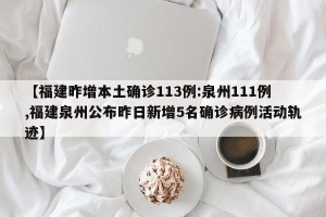 【福建昨增本土确诊113例:泉州111例,福建泉州公布昨日新增5名确诊病例活动轨迹】