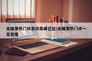 全国发热门诊急诊高峰已过/全国发热门诊一览百度