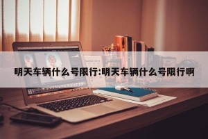 明天车辆什么号限行:明天车辆什么号限行啊