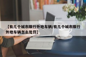 【有几个城市限行外地车辆/有几个城市限行外地车辆怎么处罚】