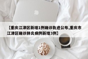 【重庆江津区新增1例确诊轨迹公布,重庆市江津区确诊肺炎病例新增3例】