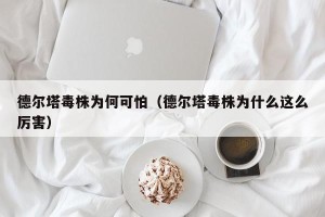 德尔塔毒株为何可怕（德尔塔毒株为什么这么厉害）