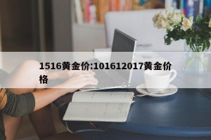 1516黄金价:101612017黄金价格