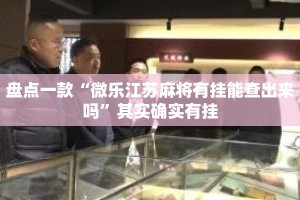 盘点一款“微乐江苏麻将有挂能查出来吗”其实确实有挂