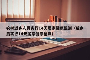 农村返乡人员实行14天居家健康监测（反乡后实行14天居家健康检测）